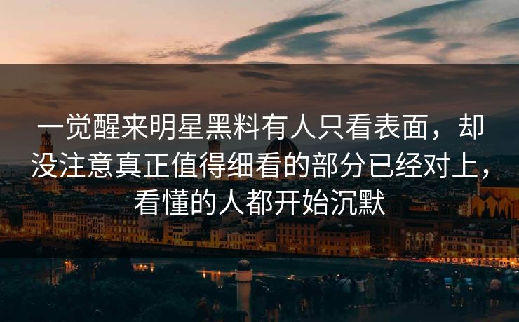 一觉醒来明星黑料有人只看表面，却没注意真正值得细看的部分已经对上，看懂的人都开始沉默